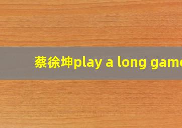 蔡徐坤play a long game